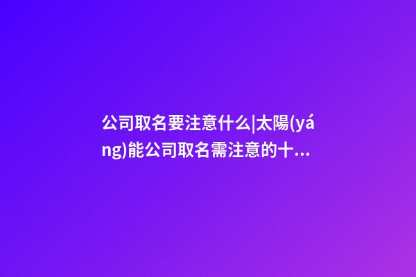 公司取名要注意什么|太陽(yáng)能公司取名需注意的十大原則-第1張-公司起名-玄機(jī)派